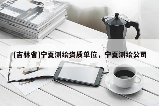 [吉林省]宁夏测绘资质单位，宁夏测绘公司