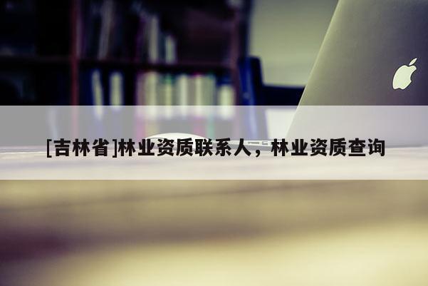 [吉林省]林业资质联系人，林业资质查询