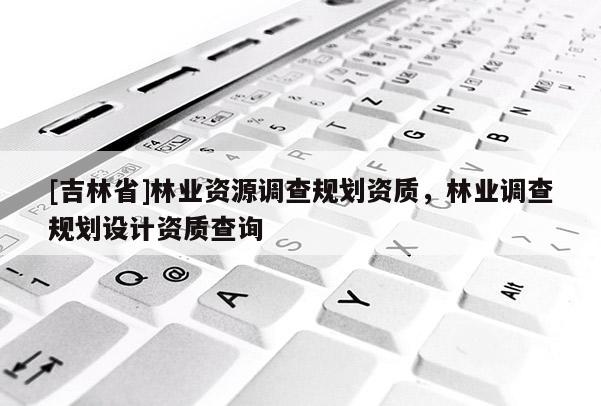 [吉林省]林业资源调查规划资质，林业调查规划设计资质查询