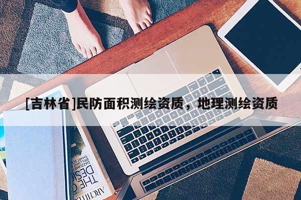 [吉林省]民防面积测绘资质，地理测绘资质