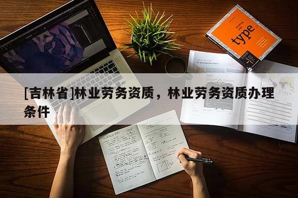[吉林省]林业劳务资质，林业劳务资质办理条件