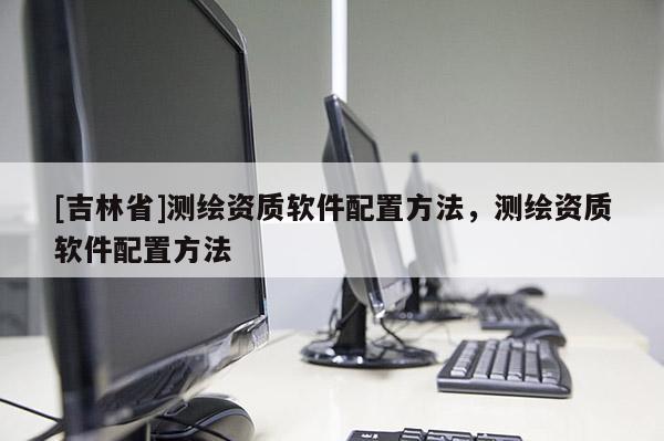 [吉林省]测绘资质软件配置方法，测绘资质软件配置方法