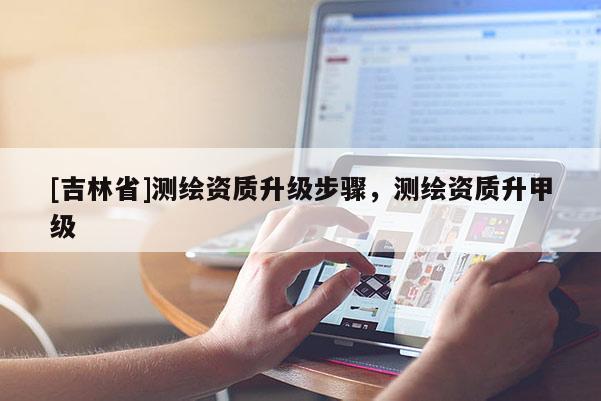 [吉林省]测绘资质升级步骤，测绘资质升甲级