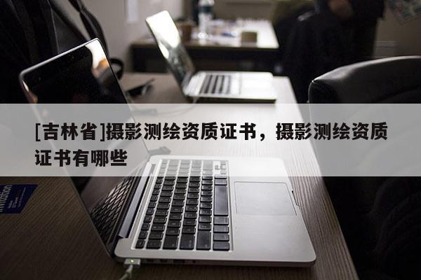 [吉林省]摄影测绘资质证书，摄影测绘资质证书有哪些