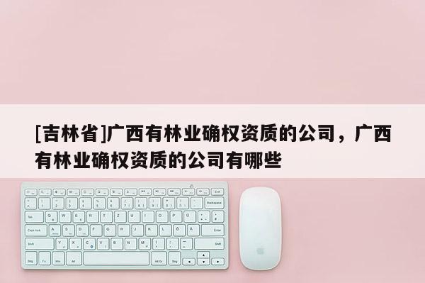 [吉林省]广西有林业确权资质的公司，广西有林业确权资质的公司有哪些