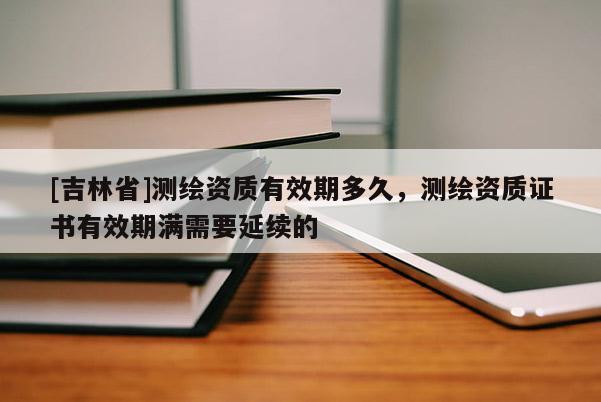 [吉林省]测绘资质有效期多久，测绘资质证书有效期满需要延续的