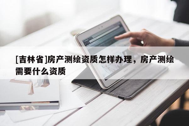 [吉林省]房产测绘资质怎样办理，房产测绘需要什么资质