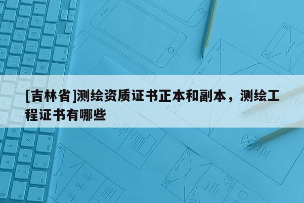 [吉林省]测绘资质证书正本和副本，测绘工程证书有哪些