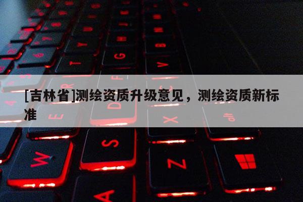 [吉林省]测绘资质升级意见，测绘资质新标准