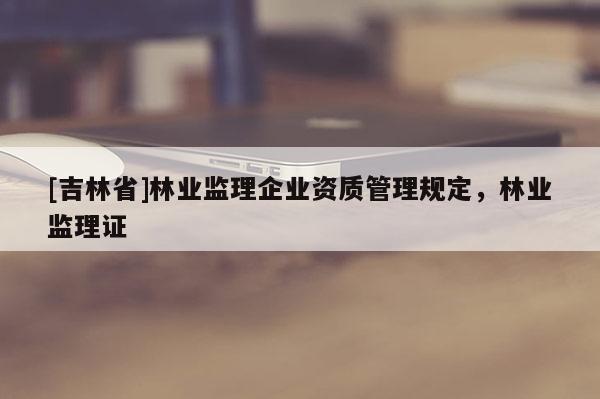 [吉林省]林业监理企业资质管理规定，林业监理证