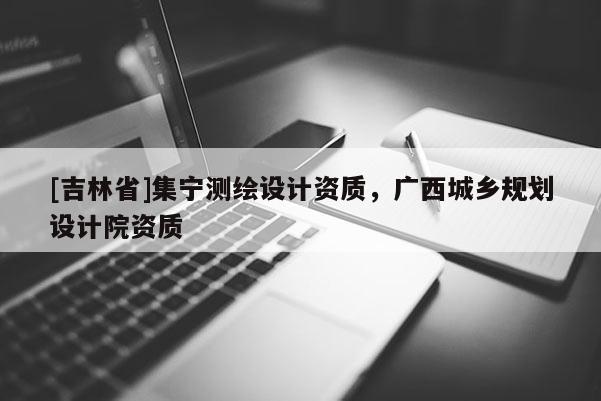 [吉林省]集宁测绘设计资质，广西城乡规划设计院资质