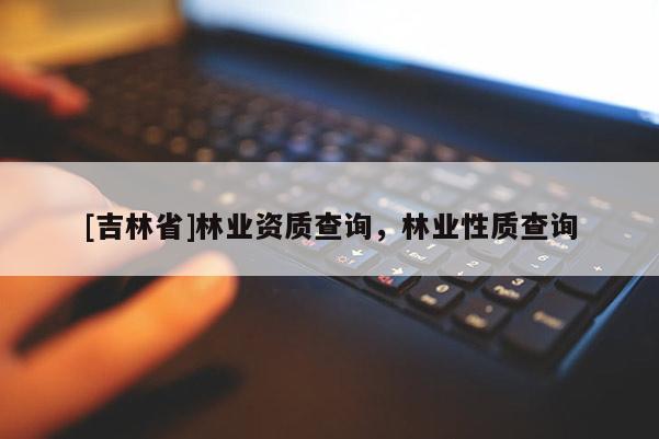 [吉林省]林业资质查询，林业性质查询