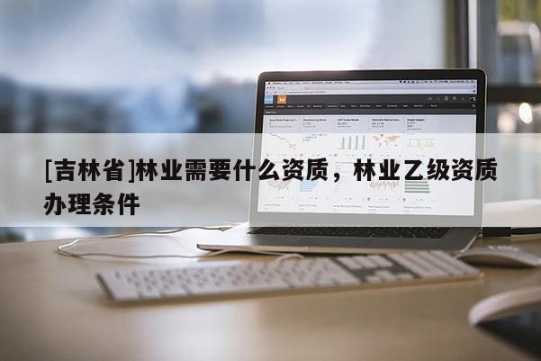 [吉林省]林业需要什么资质，林业乙级资质办理条件