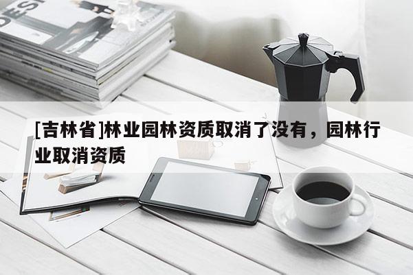 [吉林省]林业园林资质取消了没有，园林行业取消资质