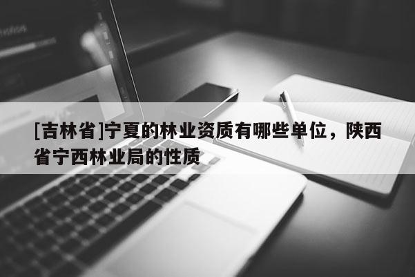 [吉林省]宁夏的林业资质有哪些单位，陕西省宁西林业局的性质