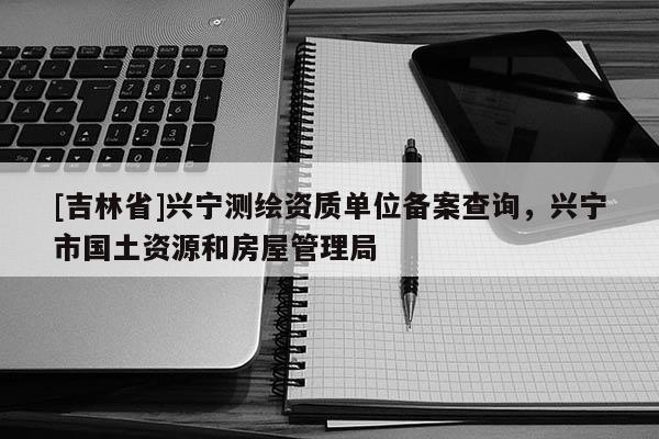 [吉林省]兴宁测绘资质单位备案查询，兴宁市国土资源和房屋管理局