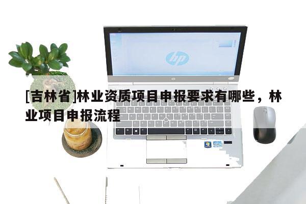 [吉林省]林业资质项目申报要求有哪些，林业项目申报流程