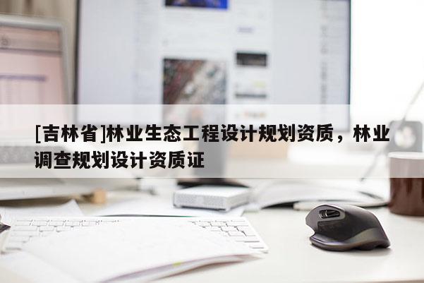[吉林省]林业生态工程设计规划资质，林业调查规划设计资质证