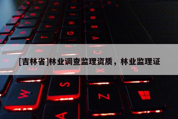 [吉林省]林业调查监理资质，林业监理证