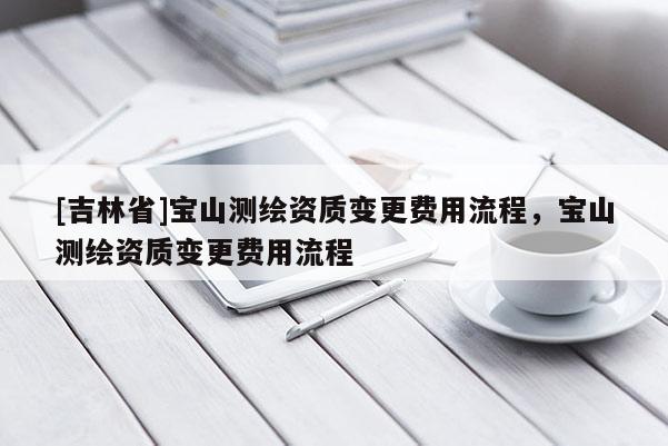 [吉林省]宝山测绘资质变更费用流程，宝山测绘资质变更费用流程
