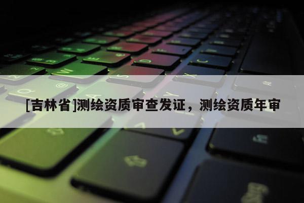 [吉林省]测绘资质审查发证，测绘资质年审