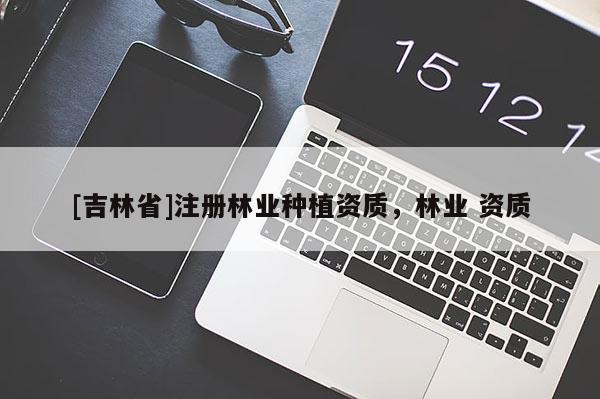 [吉林省]注册林业种植资质，林业 资质