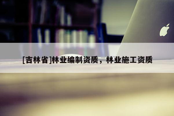 [吉林省]林业编制资质，林业施工资质