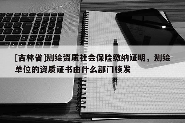 [吉林省]测绘资质社会保险缴纳证明，测绘单位的资质证书由什么部门核发