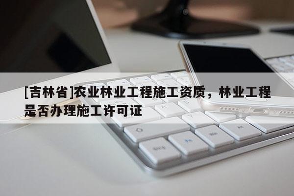 [吉林省]农业林业工程施工资质，林业工程是否办理施工许可证