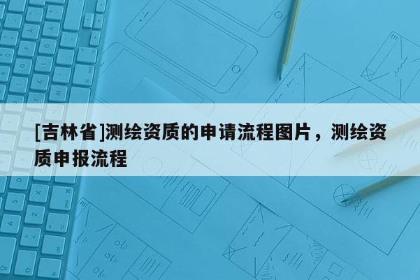 [吉林省]测绘资质的申请流程图片，测绘资质申报流程
