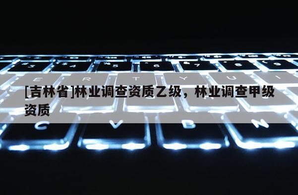 [吉林省]林业调查资质乙级，林业调查甲级资质