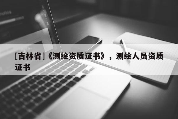 [吉林省]《测绘资质证书》，测绘人员资质证书