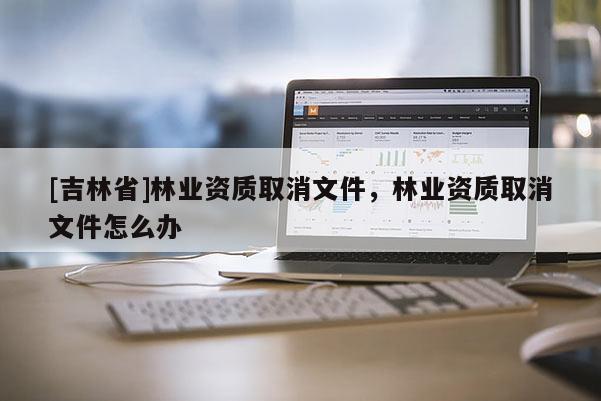 [吉林省]林业资质取消文件，林业资质取消文件怎么办