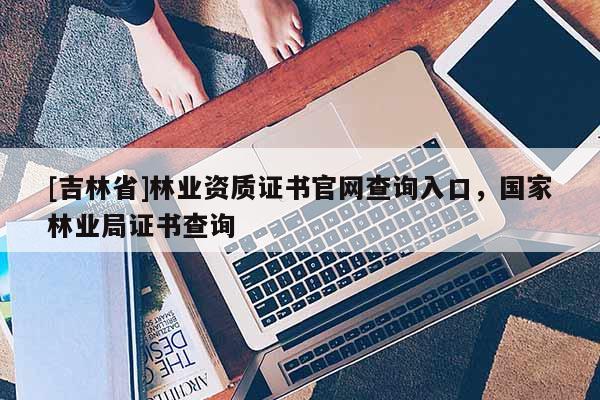 [吉林省]林业资质证书官网查询入口，国家林业局证书查询