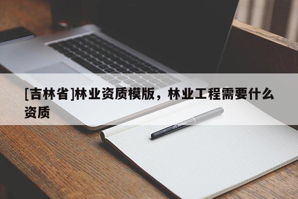 [吉林省]林业资质模版，林业工程需要什么资质
