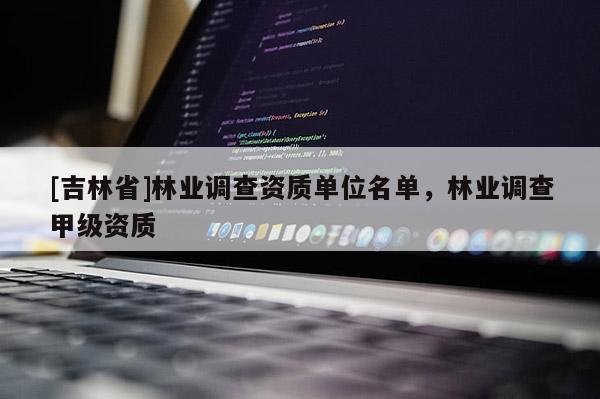[吉林省]林业调查资质单位名单，林业调查甲级资质