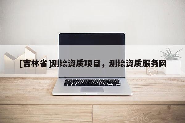 [吉林省]测绘资质项目，测绘资质服务网