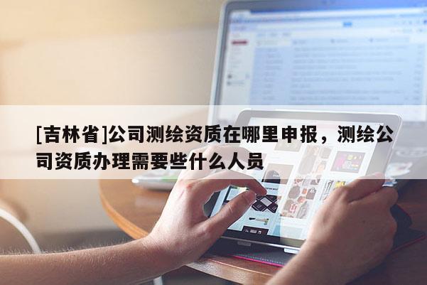 [吉林省]公司测绘资质在哪里申报，测绘公司资质办理需要些什么人员
