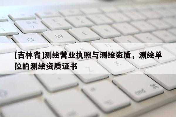 [吉林省]测绘营业执照与测绘资质，测绘单位的测绘资质证书