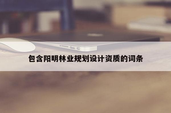 包含阳明林业规划设计资质的词条