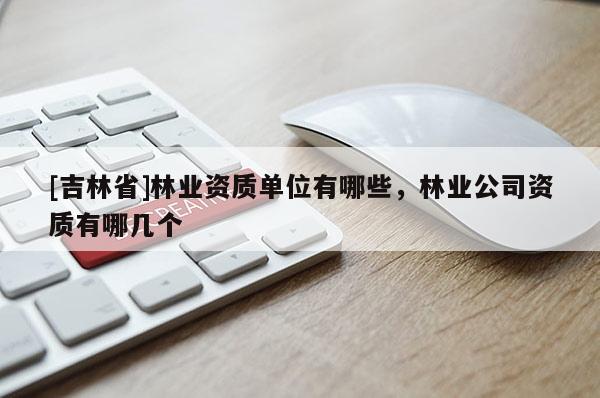 [吉林省]林业资质单位有哪些，林业公司资质有哪几个
