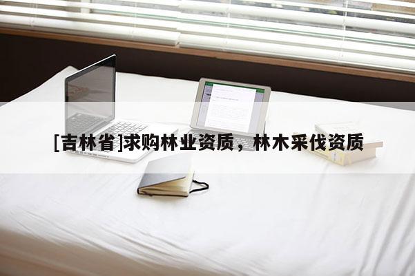 [吉林省]求购林业资质，林木采伐资质