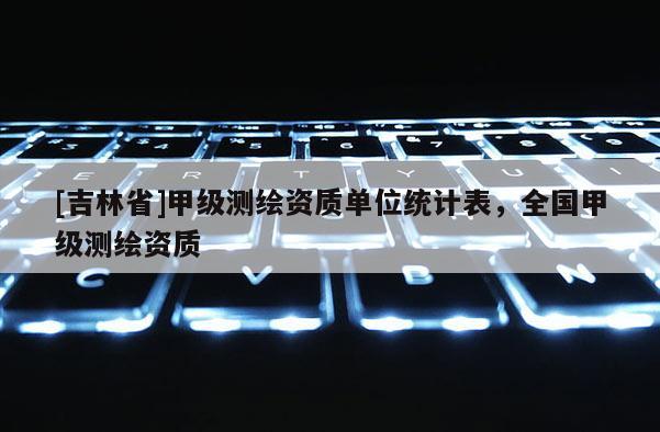 [吉林省]甲级测绘资质单位统计表，全国甲级测绘资质