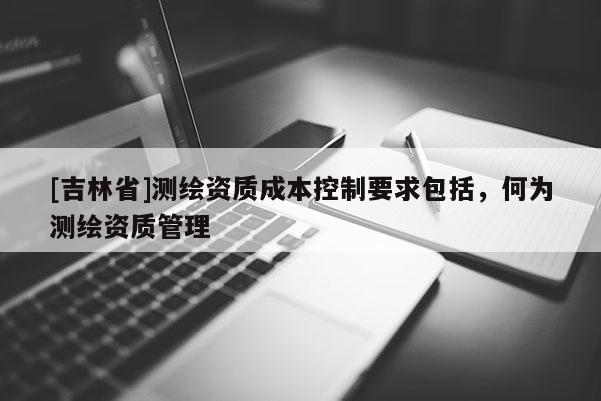 [吉林省]测绘资质成本控制要求包括，何为测绘资质管理