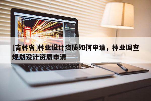 [吉林省]林业设计资质如何申请，林业调查规划设计资质申请