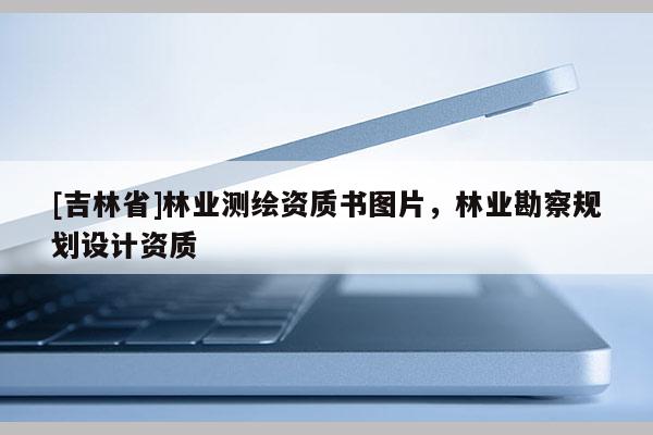 [吉林省]林业测绘资质书图片，林业勘察规划设计资质