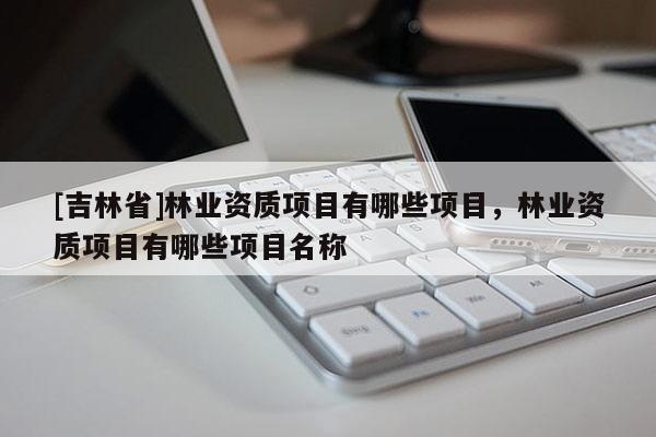 [吉林省]林业资质项目有哪些项目，林业资质项目有哪些项目名称