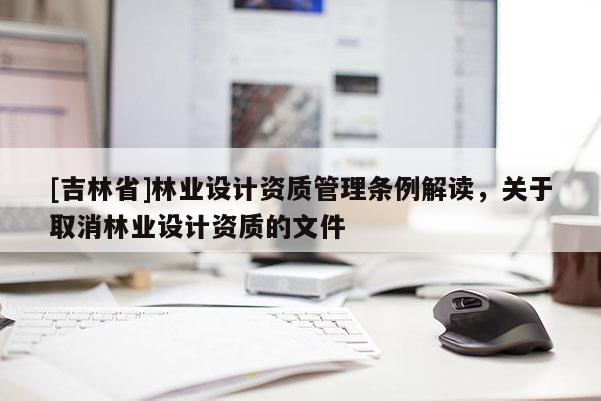 [吉林省]林业设计资质管理条例解读，关于取消林业设计资质的文件
