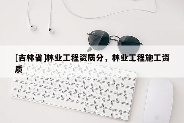[吉林省]林业工程资质分，林业工程施工资质