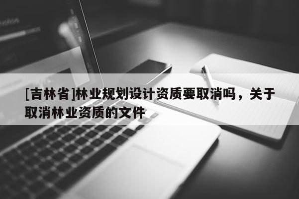 [吉林省]林业规划设计资质要取消吗，关于取消林业资质的文件